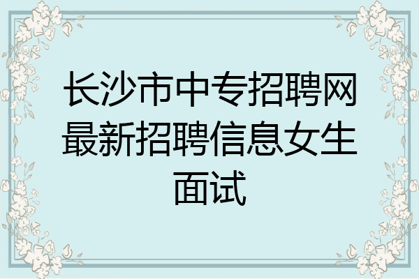 长沙市中专招聘网最新招聘信息女生面试