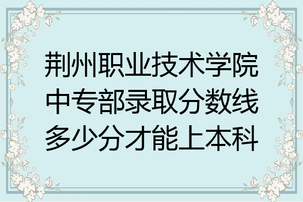 荆州职业技术学院中专部录取分数线多少分才能上本科