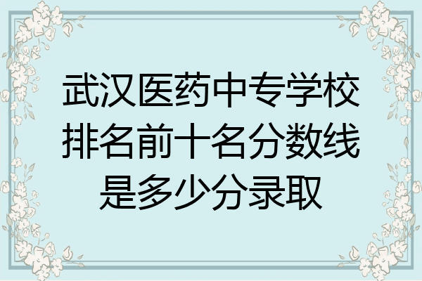 武汉医药中专学校排名前十名分数线是多少分录取