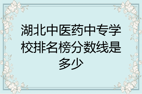 湖北中医药中专学校排名榜分数线是多少