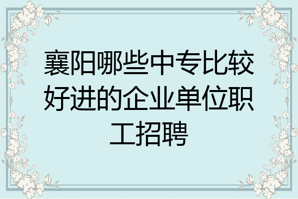 襄阳哪些中专比较好进的企业单位职工招聘