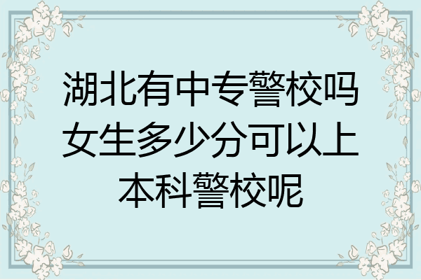 湖北有中专警校吗女生多少分可以上本科警校呢
