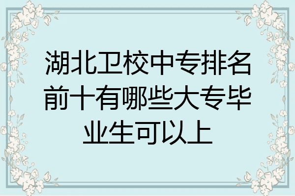 湖北卫校中专排名前十有哪些大专毕业生可以上