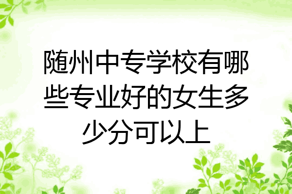 随州中专学校有哪些专业好的女生多少分可以上