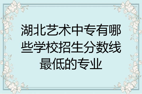 湖北艺术中专有哪些学校招生分数线最低的专业
