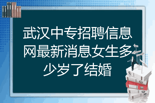 武汉中专招聘信息网最新消息女生多少岁了结婚