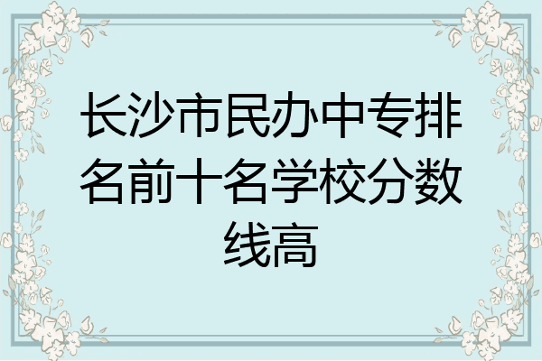 长沙市民办中专排名前十名学校分数线高