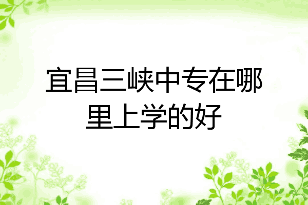 宜昌三峡中专在哪里上学的好