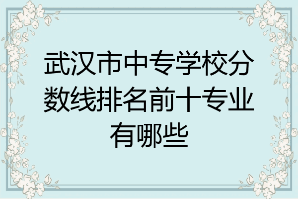 武汉市中专学校分数线排名前十专业有哪些