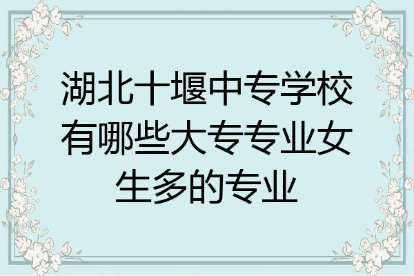 湖北十堰中专学校有哪些大专专业女生多的专业