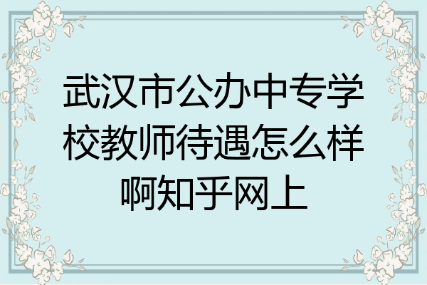 武汉市公办中专学校教师待遇怎么样啊知乎网上