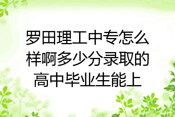 罗田理工中专怎么样啊多少分录取的高中毕业生能上