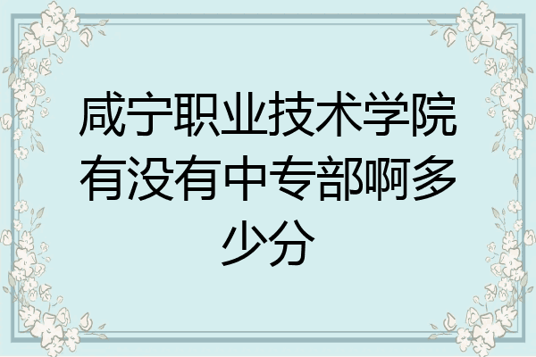 咸宁职业技术学院有没有中专部啊多少分