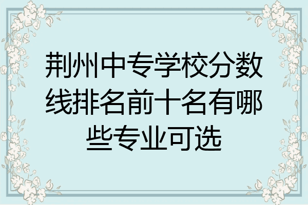 荆州中专学校分数线排名前十名有哪些专业可选