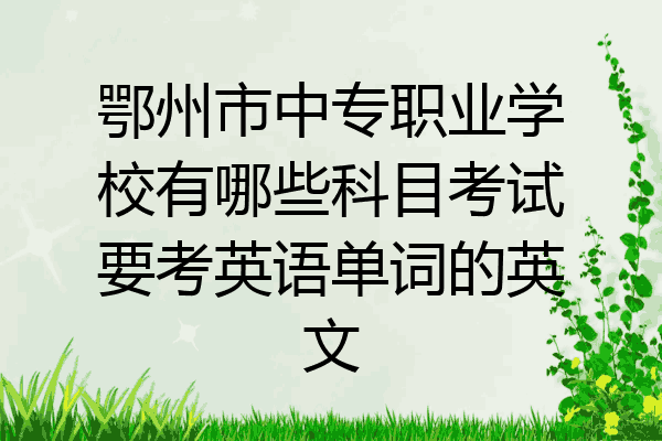 鄂州市中专职业学校有哪些科目考试要考英语单词的英文