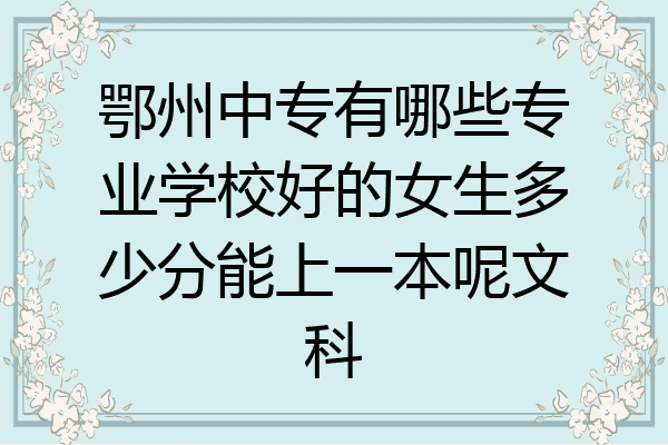 鄂州中专有哪些专业学校好的女生多少分能上一本呢文科