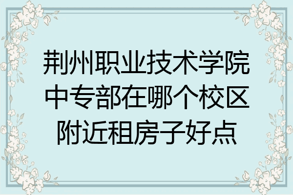 荆州职业技术学院中专部在哪个校区附近租房子好点