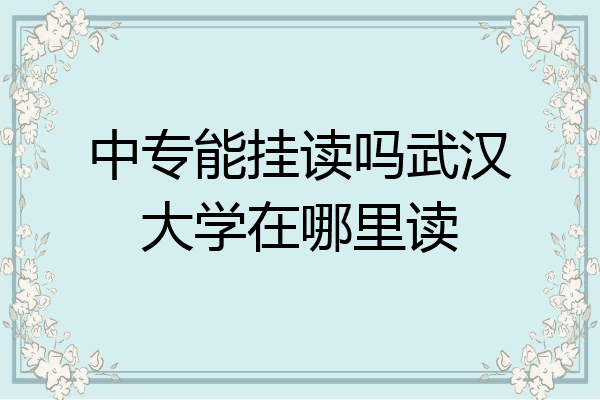 中专能挂读吗武汉大学在哪里读