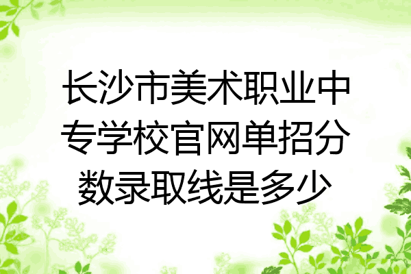 长沙市美术职业中专学校官网单招分数录取线是多少
