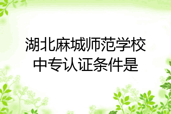 湖北麻城师范学校中专认证条件是