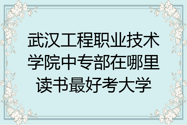 武汉工程职业技术学院中专部在哪里读书最好考大学