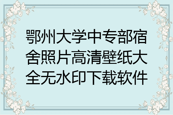 鄂州大学中专部宿舍照片高清壁纸大全无水印下载软件