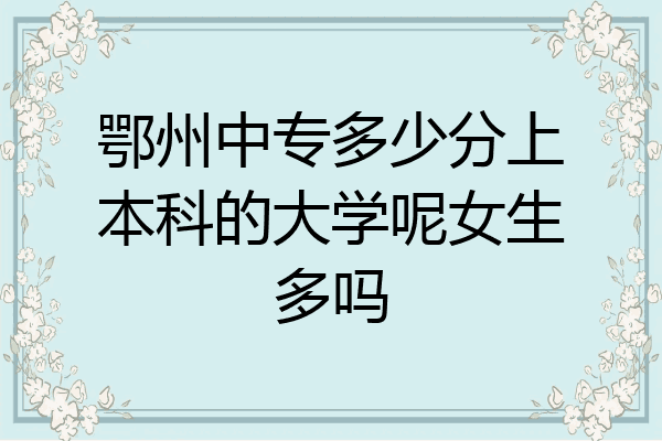 鄂州中专多少分上本科的大学呢女生多吗