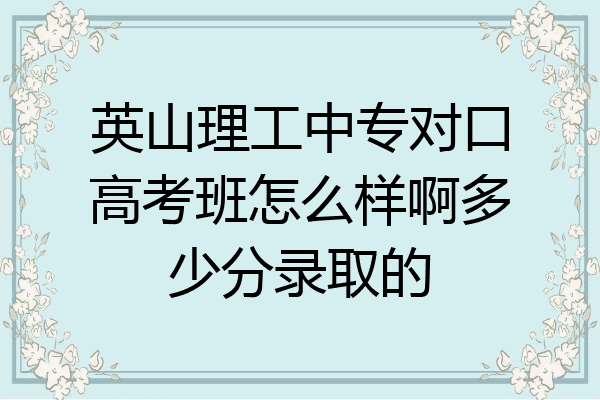 英山理工中专对口高考班怎么样啊多少分录取的