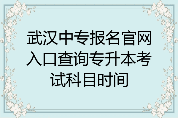 武汉中专报名官网入口查询专升本考试科目时间