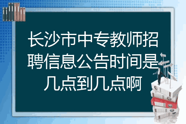 长沙市中专教师招聘信息公告时间是几点到几点啊