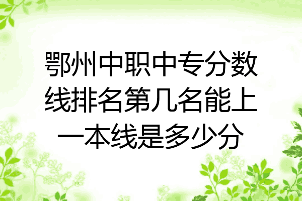 鄂州中职中专分数线排名第几名能上一本线是多少分