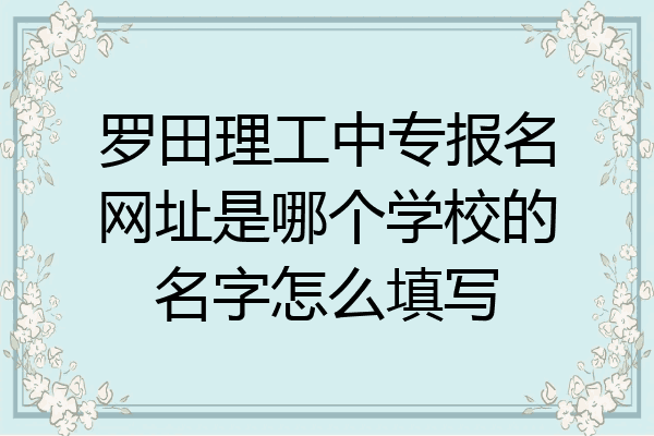罗田理工中专报名网址是哪个学校的名字怎么填写