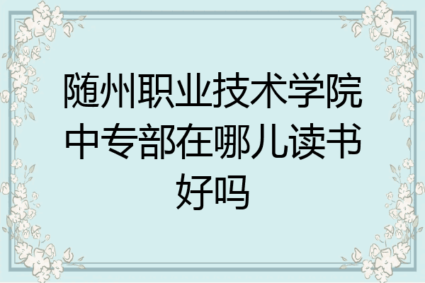 随州职业技术学院中专部在哪儿读书好吗