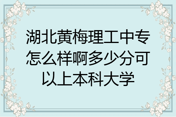 湖北黄梅理工中专怎么样啊多少分可以上本科大学