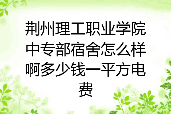 荆州理工职业学院中专部宿舍怎么样啊多少钱一平方电费