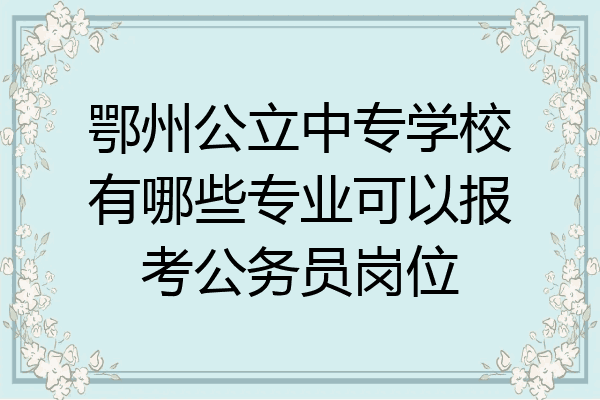 鄂州公立中专学校有哪些专业可以报考公务员岗位