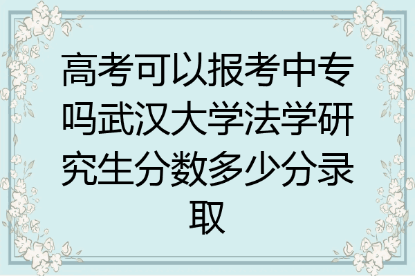 高考可以报考中专吗武汉大学法学研究生分数多少分录取