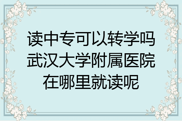 读中专可以转学吗武汉大学附属医院在哪里就读呢