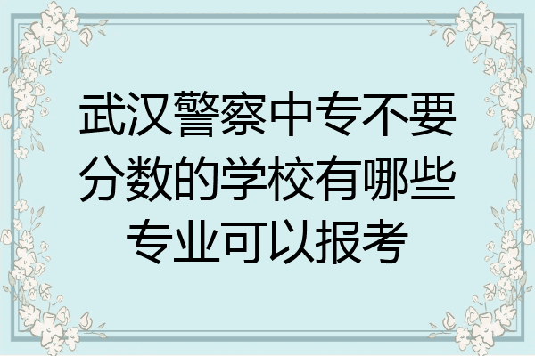 武汉警察中专不要分数的学校有哪些专业可以报考