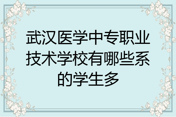 武汉医学中专职业技术学校有哪些系的学生多