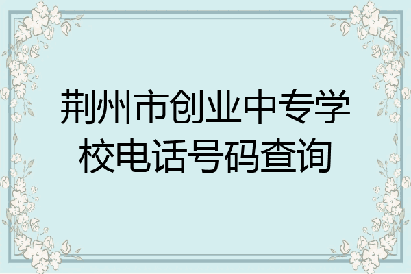 荆州市创业中专学校电话号码查询