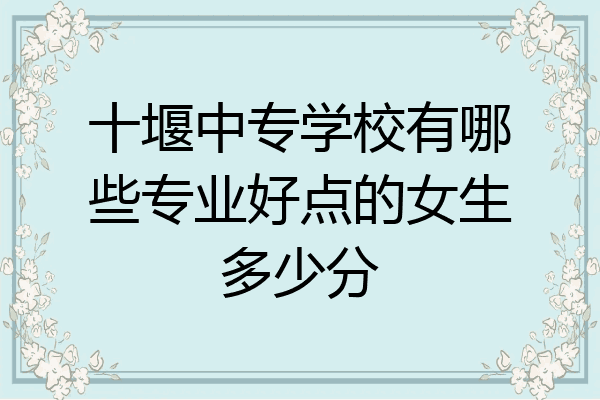 十堰中专学校有哪些专业好点的女生多少分