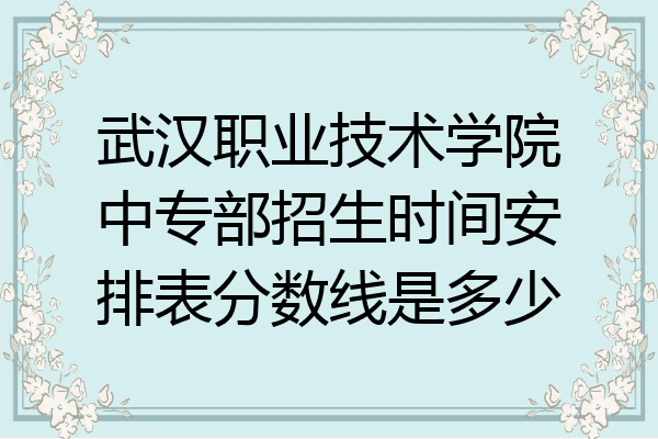 武汉职业技术学院中专部招生时间安排表分数线是多少