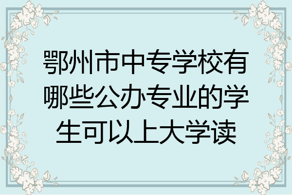 鄂州市中专学校有哪些公办专业的学生可以上大学读
