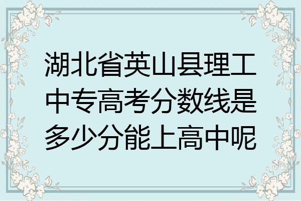 湖北省英山县理工中专高考分数线是多少分能上高中呢