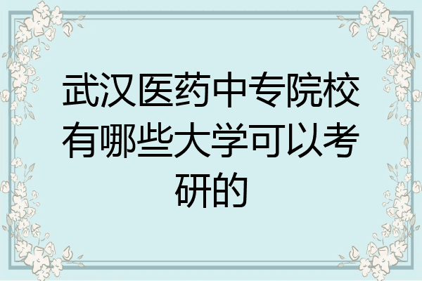 武汉医药中专院校有哪些大学可以考研的