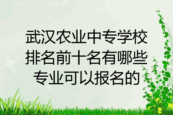 武汉农业中专学校排名前十名有哪些专业可以报名的