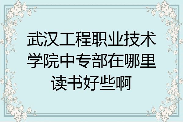 武汉工程职业技术学院中专部在哪里读书好些啊