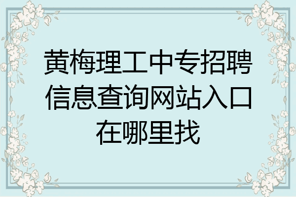 黄梅理工中专招聘信息查询网站入口在哪里找