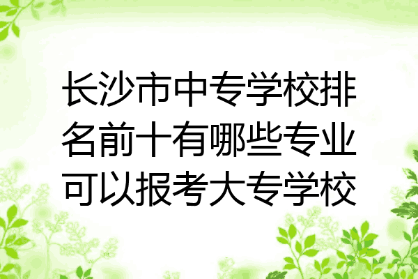 长沙市中专学校排名前十有哪些专业可以报考大专学校